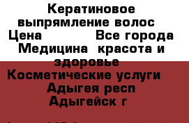 Кератиновое выпрямление волос › Цена ­ 1 500 - Все города Медицина, красота и здоровье » Косметические услуги   . Адыгея респ.,Адыгейск г.